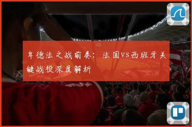 年德法之战前奏：法国vs西班牙关键战役深度解析