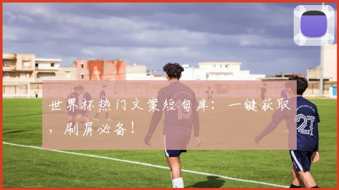 世界杯热门文案短句库:一键获取,刷屏必备!