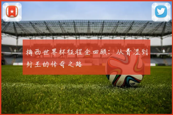 梅西世界杯征程全回顾：从青涩到封王的传奇之路