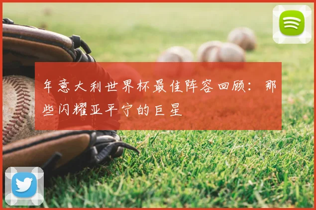 年意大利世界杯最佳阵容回顾:那些闪耀亚平宁的巨星