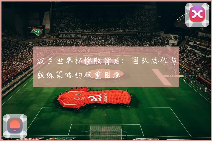 波兰世界杯惨败背后：团队协作与教练策略的双重困境