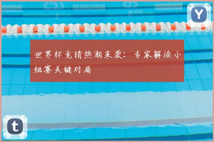 世界杯竞猜热潮来袭:专家解读小组赛关键对局