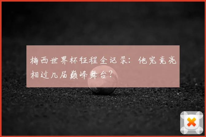 梅西世界杯征程全记录：他究竟亮相过几届巅峰舞台？