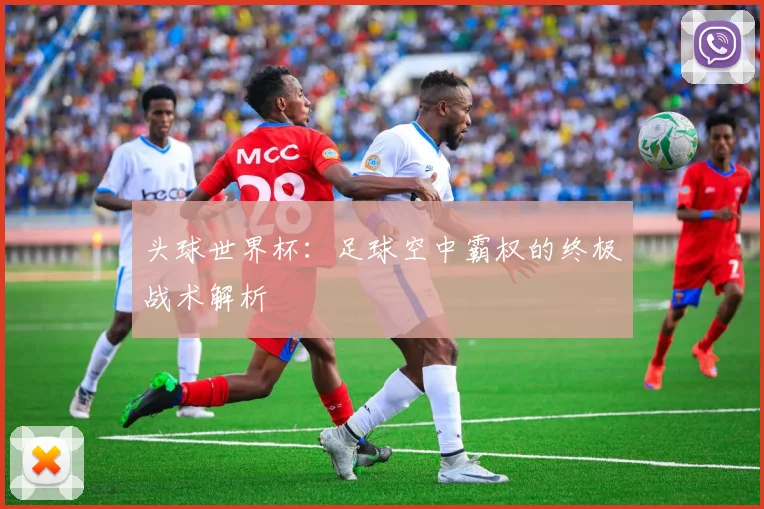 头球世界杯：足球空中霸权的终极战术解析