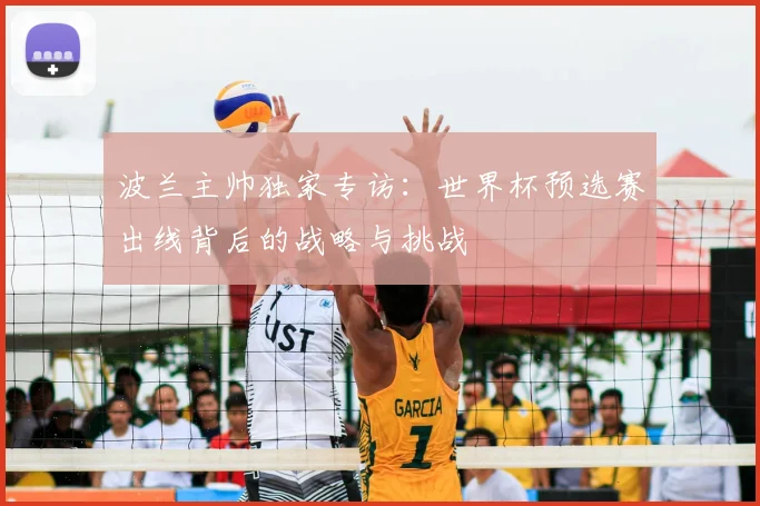 波兰主帅独家专访：世界杯预选赛出线背后的战略与挑战