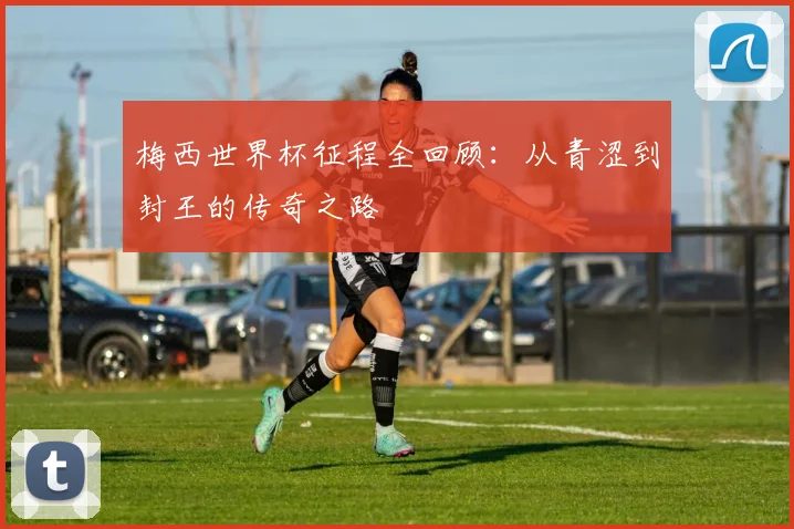 梅西世界杯征程全回顾：从青涩到封王的传奇之路