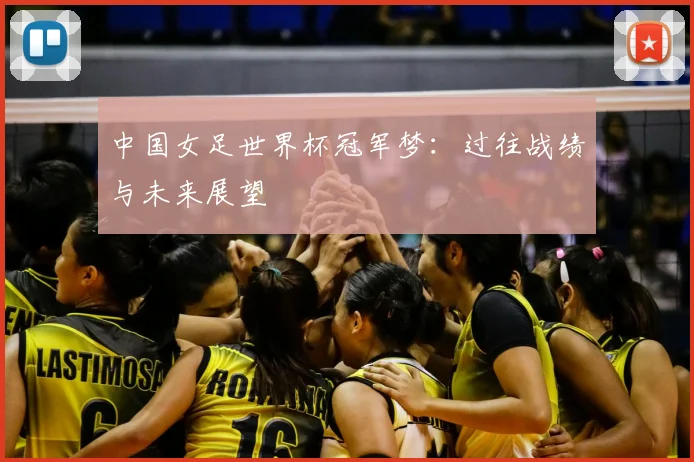 中国女足世界杯冠军梦：过往战绩与未来展望
