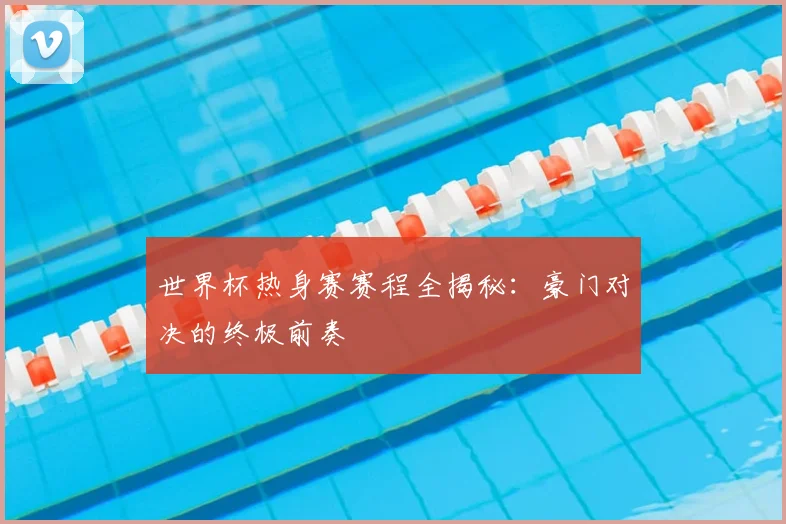 世界杯热身赛赛程全揭秘:豪门对决的终极前奏