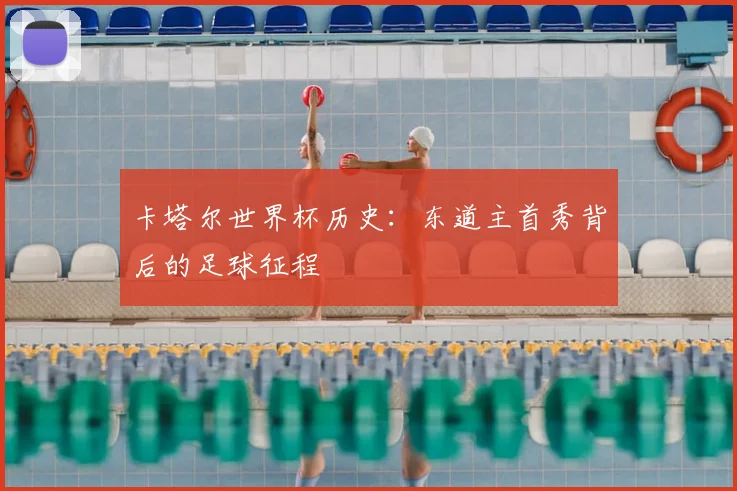 卡塔尔世界杯历史：东道主首秀背后的足球征程