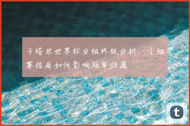 卡塔尔世界杯分组终极分析：小组赛格局如何影响冠军归属
