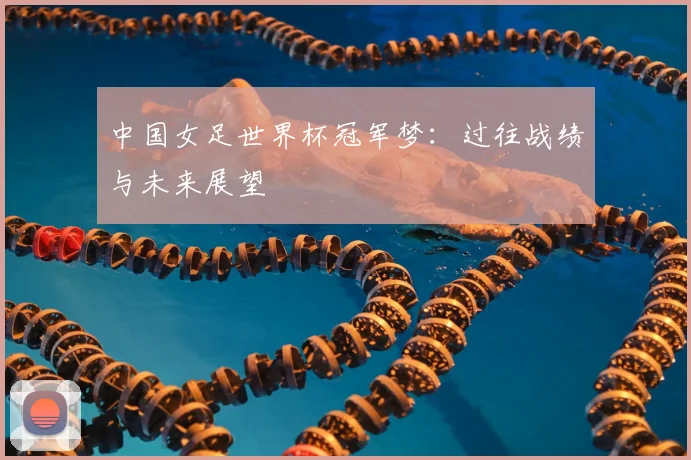 中国女足世界杯冠军梦：过往战绩与未来展望