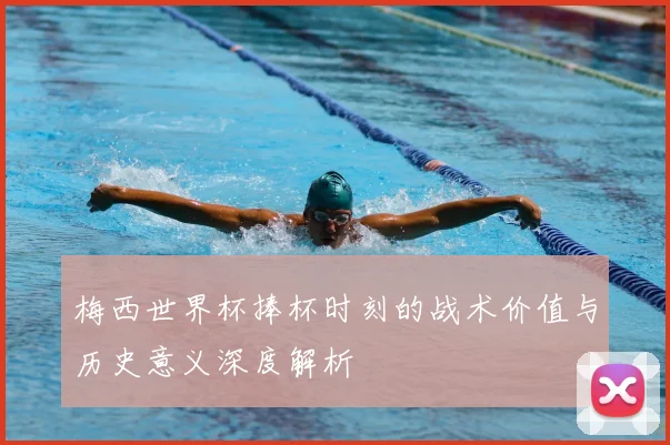 梅西世界杯捧杯时刻的战术价值与历史意义深度解析