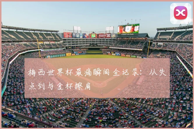 梅西世界杯最痛瞬间全记录：从失点到与金杯擦肩
