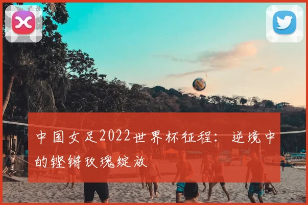 中国女足2022世界杯征程：逆境中的铿锵玫瑰绽放