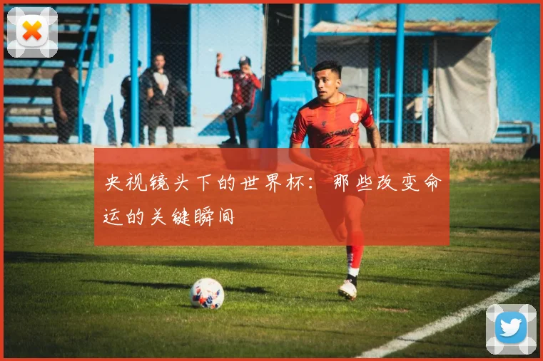央视镜头下的世界杯：那些改变命运的关键瞬间