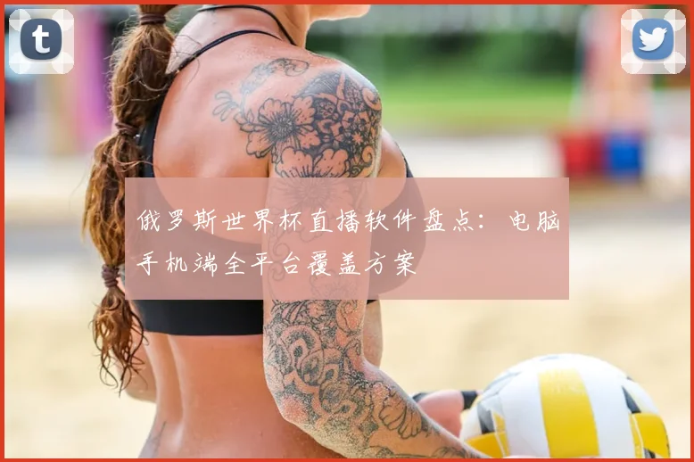俄罗斯世界杯直播软件盘点:电脑手机端全平台覆盖方案