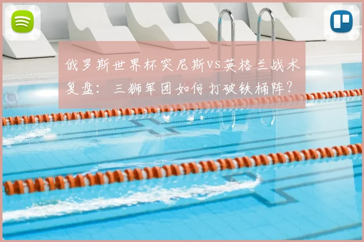 俄罗斯世界杯突尼斯vs英格兰战术复盘:三狮军团如何打破铁桶阵?