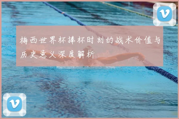 梅西世界杯捧杯时刻的战术价值与历史意义深度解析