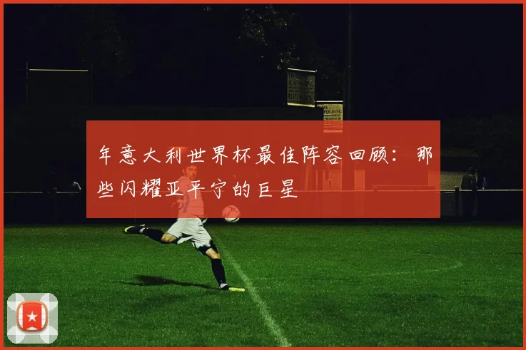 年意大利世界杯最佳阵容回顾:那些闪耀亚平宁的巨星